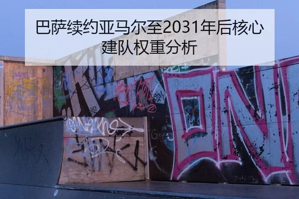 巴萨续约亚马尔至2031年后核心建队权重分析